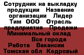 Сотрудник на выкладку продукции › Название организации ­ Лидер Тим, ООО › Отрасль предприятия ­ Продажи › Минимальный оклад ­ 10 000 - Все города Работа » Вакансии   . Томская обл.,Кедровый г.